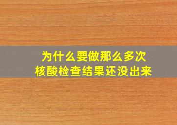 为什么要做那么多次核酸检查结果还没出来