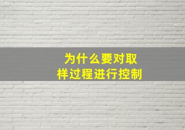 为什么要对取样过程进行控制