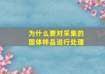 为什么要对采集的固体样品进行处理