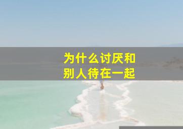 为什么讨厌和别人待在一起