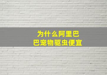 为什么阿里巴巴宠物驱虫便宜