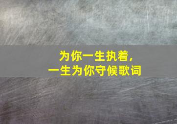 为你一生执着,一生为你守候歌词