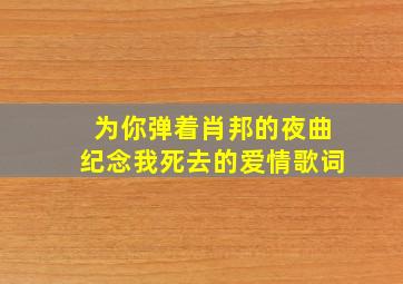 为你弹着肖邦的夜曲纪念我死去的爱情歌词