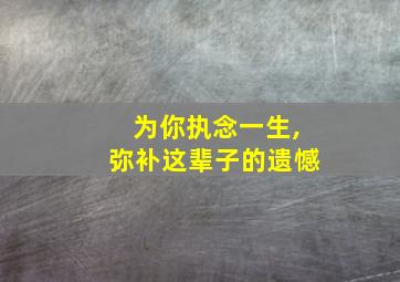 为你执念一生,弥补这辈子的遗憾