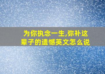 为你执念一生,弥补这辈子的遗憾英文怎么说