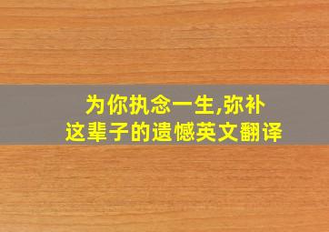 为你执念一生,弥补这辈子的遗憾英文翻译