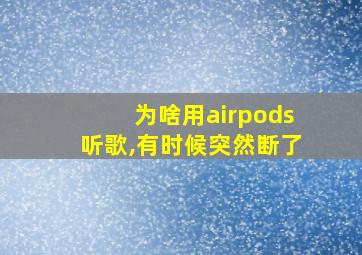 为啥用airpods听歌,有时候突然断了