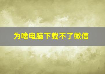 为啥电脑下载不了微信