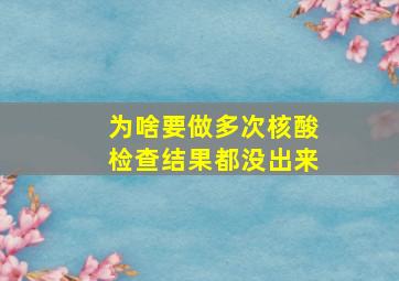 为啥要做多次核酸检查结果都没出来