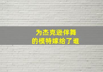 为杰克逊伴舞的模特嫁给了谁