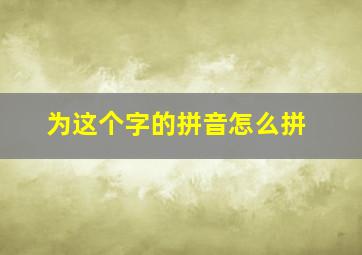 为这个字的拼音怎么拼