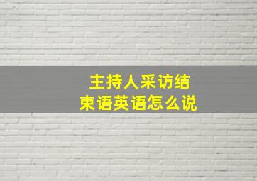 主持人采访结束语英语怎么说