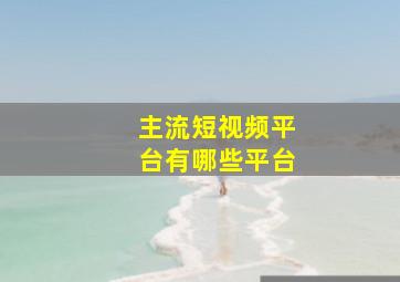 主流短视频平台有哪些平台