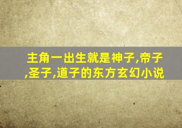 主角一出生就是神子,帝子,圣子,道子的东方玄幻小说