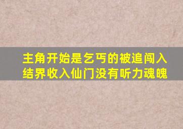 主角开始是乞丐的被追闯入结界收入仙门没有听力魂魄