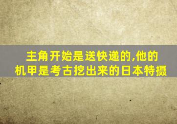 主角开始是送快递的,他的机甲是考古挖出来的日本特摄