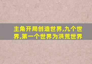 主角开局创造世界,九个世界,第一个世界为洪荒世界