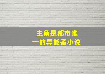 主角是都市唯一的异能者小说