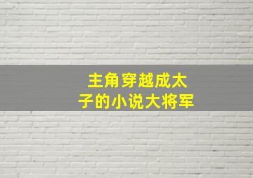 主角穿越成太子的小说大将军