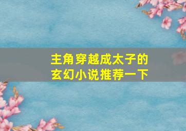 主角穿越成太子的玄幻小说推荐一下