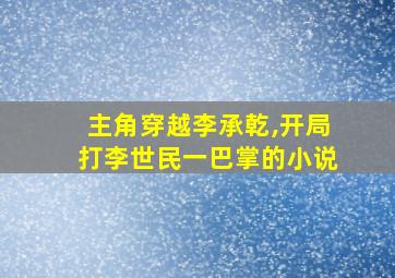 主角穿越李承乾,开局打李世民一巴掌的小说