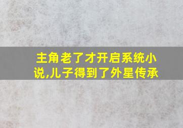 主角老了才开启系统小说,儿子得到了外星传承