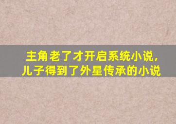 主角老了才开启系统小说,儿子得到了外星传承的小说