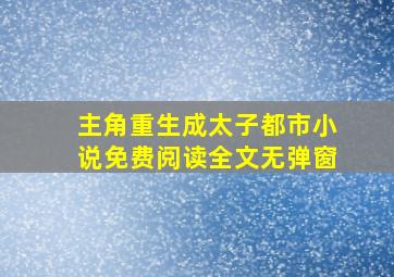 主角重生成太子都市小说免费阅读全文无弹窗