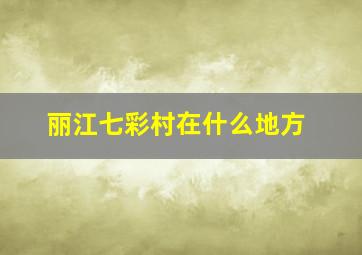 丽江七彩村在什么地方