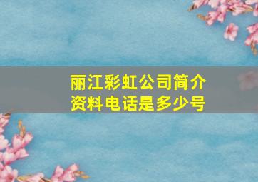 丽江彩虹公司简介资料电话是多少号