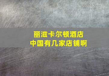 丽滋卡尔顿酒店中国有几家店铺啊