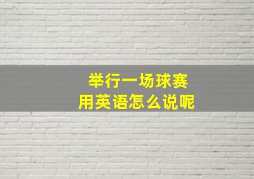 举行一场球赛用英语怎么说呢