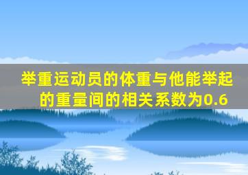 举重运动员的体重与他能举起的重量间的相关系数为0.6