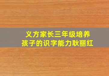 义方家长三年级培养孩子的识字能力耿丽红