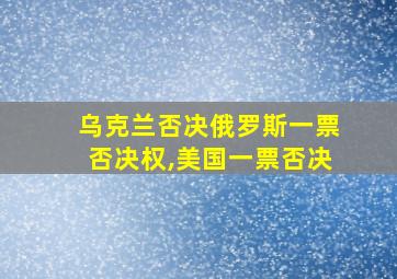 乌克兰否决俄罗斯一票否决权,美国一票否决