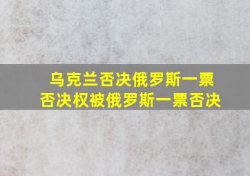 乌克兰否决俄罗斯一票否决权被俄罗斯一票否决