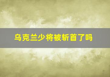 乌克兰少将被斩首了吗