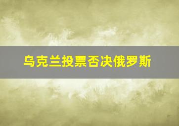 乌克兰投票否决俄罗斯