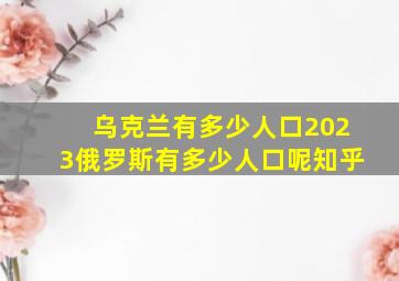 乌克兰有多少人口2023俄罗斯有多少人口呢知乎