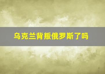 乌克兰背叛俄罗斯了吗