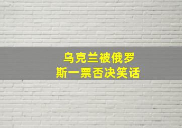 乌克兰被俄罗斯一票否决笑话