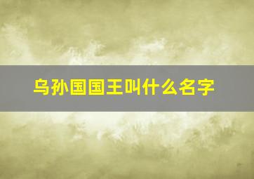 乌孙国国王叫什么名字