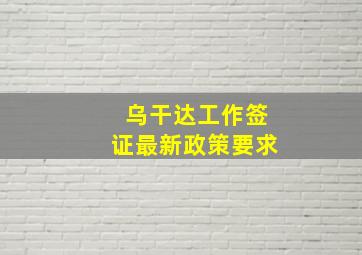 乌干达工作签证最新政策要求