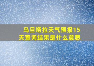 乌旦塔拉天气预报15天查询结果是什么意思