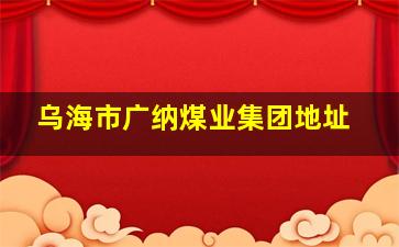 乌海市广纳煤业集团地址