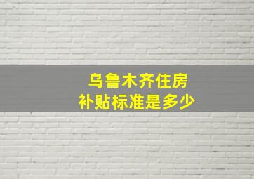 乌鲁木齐住房补贴标准是多少