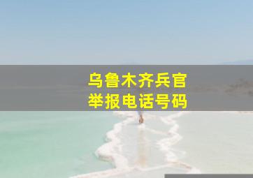 乌鲁木齐兵官举报电话号码