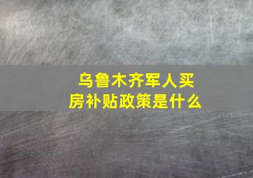 乌鲁木齐军人买房补贴政策是什么