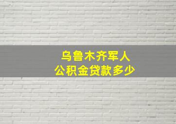 乌鲁木齐军人公积金贷款多少