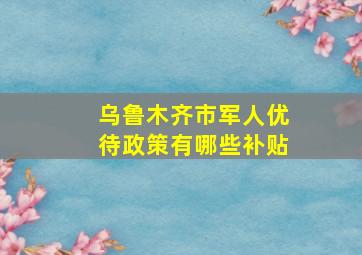 乌鲁木齐市军人优待政策有哪些补贴